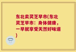 东北卖灵芝早市(东北灵芝早市：身体健康，一早就享受天然好味道)