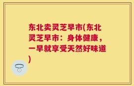 东北卖灵芝早市(东北灵芝早市：身体健康，一早就享受天然好味道)