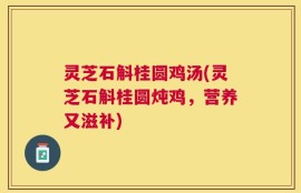 灵芝石斛桂圆鸡汤(灵芝石斛桂圆炖鸡，营养又滋补)