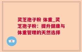 灵芝孢子粉 体重_灵芝孢子粉：提升健康与体重管理的天然选择