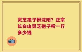 灵芝孢子粉沈阳？正宗长白山灵芝孢子粉一斤多少钱