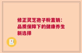 修正灵芝孢子粉直销：品质保障下的健康养生新选择
