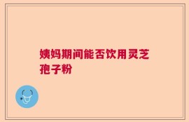 姨妈期间能否饮用灵芝孢子粉