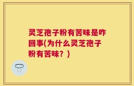 灵芝孢子粉有苦味是咋回事(为什么灵芝孢子粉有苦味？)