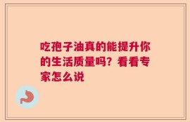 吃孢子油真的能提升你的生活质量吗？看看专家怎么说
