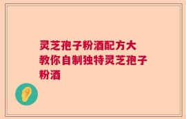 灵芝孢子粉酒配方大 教你自制独特灵芝孢子粉酒