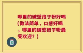 哪里的破壁孢子粉好喝(做法简单，口感好喝，哪里的破壁孢子粉最受欢迎？)