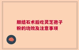 胆结石术后吃灵芝孢子粉的功效及注意事项