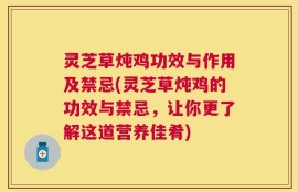 灵芝草炖鸡功效与作用及禁忌(灵芝草炖鸡的功效与禁忌，让你更了解这道营养佳肴)