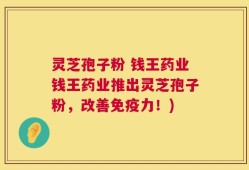 灵芝孢子粉 钱王药业钱王药业推出灵芝孢子粉，改善免疫力！)