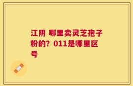 江阴 哪里卖灵芝孢子粉的？011是哪里区号
