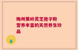 梅州蕉岭灵芝孢子粉 营养丰富的天然养生珍品
