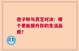 孢子粉与灵芝对决：哪个更能提升你的生活品质？