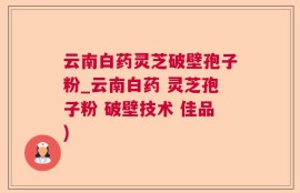 云南白药灵芝破壁孢子粉_云南白药 灵芝孢子粉 破壁技术 佳品)