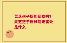 灵芝孢子粉能乱吃吗？灵芝孢子粉长期吃害处是什么