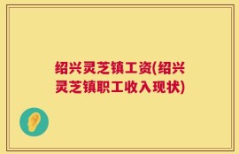 绍兴灵芝镇工资(绍兴灵芝镇职工收入现状)
