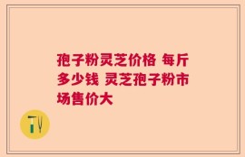 孢子粉灵芝价格 每斤多少钱 灵芝孢子粉市场售价大