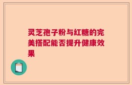 灵芝孢子粉与红糖的完美搭配能否提升健康效果