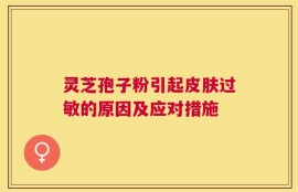 灵芝孢子粉引起皮肤过敏的原因及应对措施