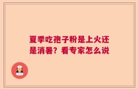 夏季吃孢子粉是上火还是消暑？看专家怎么说
