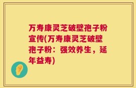 万寿康灵芝破壁孢子粉宣传(万寿康灵芝破壁孢子粉：强效养生，延年益寿)