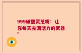 999破壁灵芝粉：让你每天充满活力的武器”