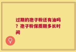 过期的孢子粉还有油吗？孢子粉保质期多长时间