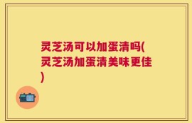 灵芝汤可以加蛋清吗(灵芝汤加蛋清美味更佳)