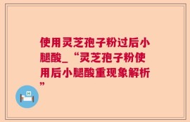 使用灵芝孢子粉过后小腿酸_“灵芝孢子粉使用后小腿酸重现象解析”