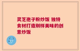 灵芝孢子粉炒饭 独特食材打造别样美味的创意炒饭