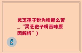 灵芝孢子粉为啥那么苦_“灵芝孢子粉苦味原因解析”)