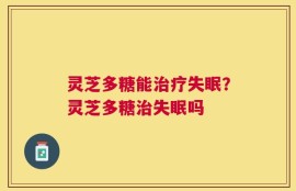 灵芝多糖能治疗失眠？灵芝多糖治失眠吗