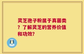 灵芝孢子粉属于真菌类？了解灵芝的营养价值和功效？