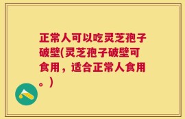 正常人可以吃灵芝孢子破壁(灵芝孢子破壁可食用，适合正常人食用。)