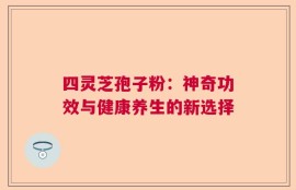 四灵芝孢子粉：神奇功效与健康养生的新选择