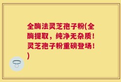 全酶法灵芝孢子粉(全酶提取，纯净无杂质！灵芝孢子粉重磅登场！)