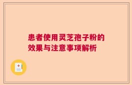患者使用灵芝孢子粉的效果与注意事项解析