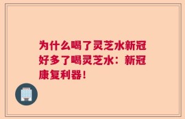 为什么喝了灵芝水新冠好多了喝灵芝水：新冠康复利器！