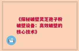 《探秘破壁灵芝孢子粉破壁设备：高效破壁的核心技术》
