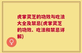 虎掌灵芝的功效与吃法大全及禁忌(虎掌灵芝的功效、吃法和禁忌详解)
