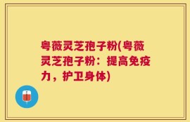 粤薇灵芝孢子粉(粤薇灵芝孢子粉：提高免疫力，护卫身体)