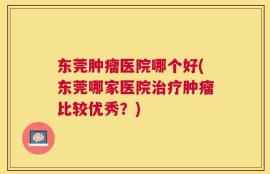 东莞肿瘤医院哪个好(东莞哪家医院治疗肿瘤比较优秀？)