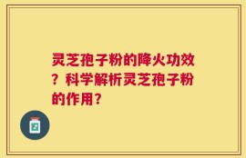 灵芝孢子粉的降火功效？科学解析灵芝孢子粉的作用？