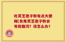 吃灵芝孢子粉有点大便稀(食用灵芝孢子粉会导致腹泻？该怎么办？
