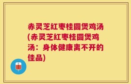 赤灵芝红枣桂圆煲鸡汤(赤灵芝红枣桂圆煲鸡汤：身体健康离不开的佳品)