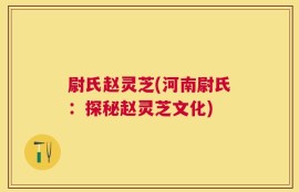 尉氏赵灵芝(河南尉氏：探秘赵灵芝文化)