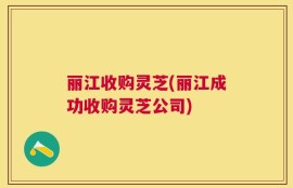 丽江收购灵芝(丽江成功收购灵芝公司)