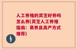 人工养殖的灵芝好养吗怎么养(灵芝人工养殖指南：易养且高产方式推荐)