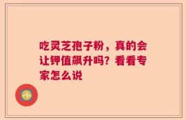 吃灵芝孢子粉，真的会让钾值飙升吗？看看专家怎么说