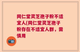 同仁堂灵芝孢子粉不适宜人(同仁堂灵芝孢子粉存在不适宜人群，需慎用